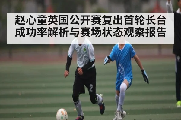 赵心童英国公开赛复出首轮长台成功率解析与赛场状态观察报告
