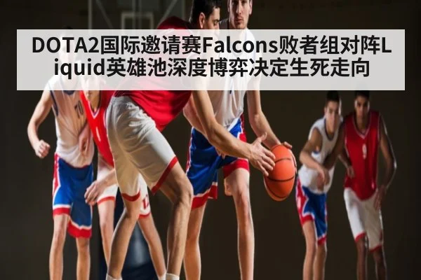 DOTA2国际邀请赛Falcons败者组对阵Liquid英雄池深度博弈决定生死走向