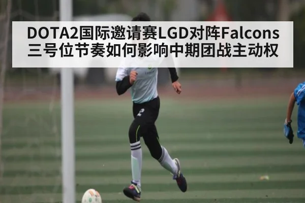 DOTA2国际邀请赛LGD对阵Falcons三号位节奏如何影响中期团战主动权